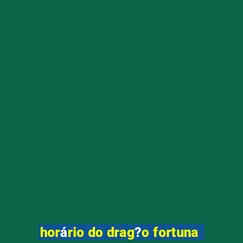 horário do drag?o fortuna