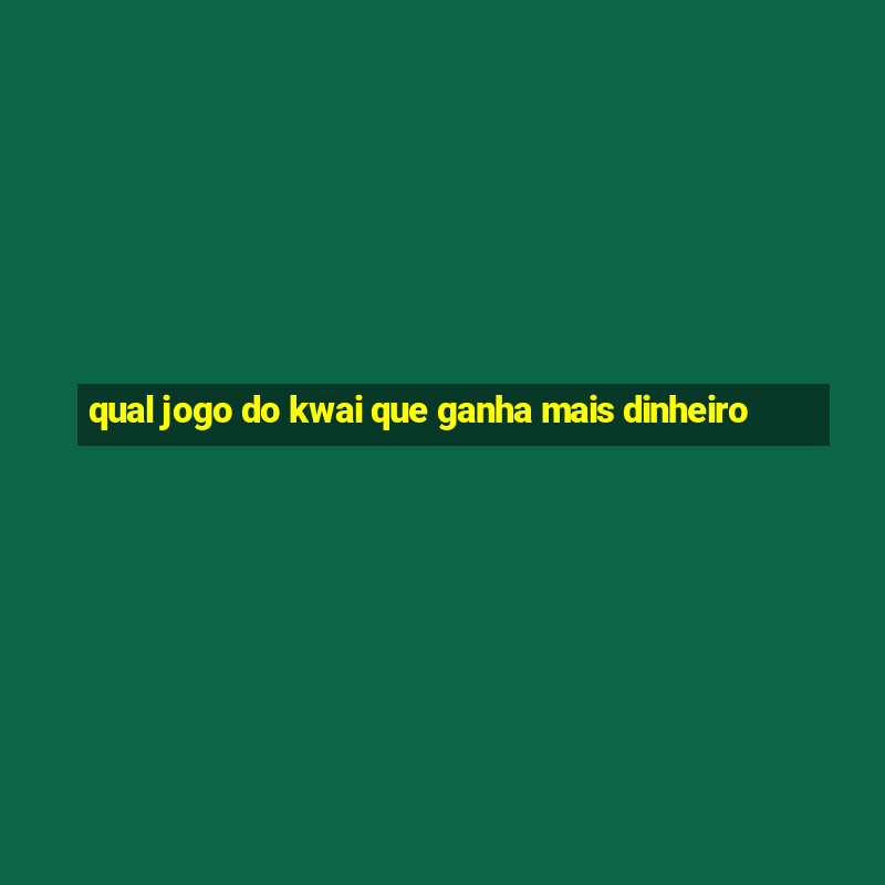 qual jogo do kwai que ganha mais dinheiro