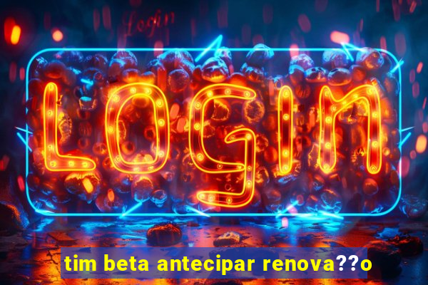 tim beta antecipar renova??o