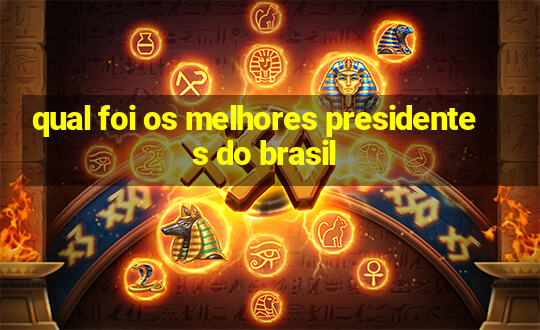 qual foi os melhores presidentes do brasil