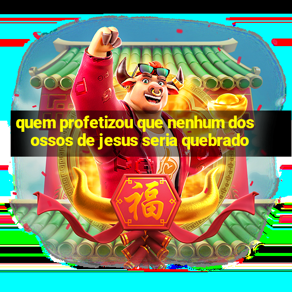 quem profetizou que nenhum dos ossos de jesus seria quebrado