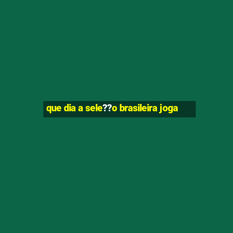 que dia a sele??o brasileira joga