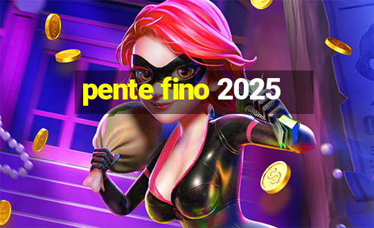 pente fino 2025