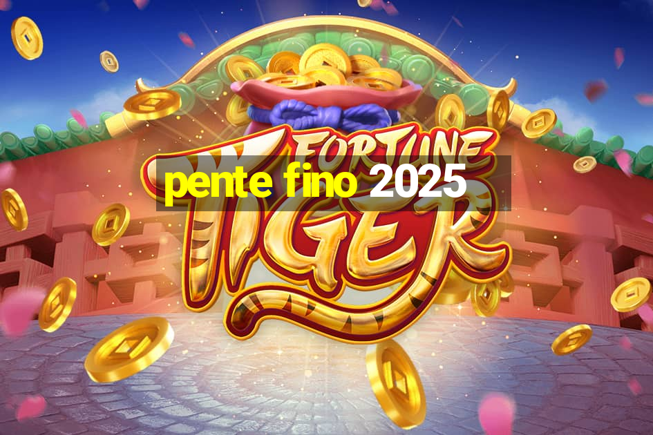 pente fino 2025