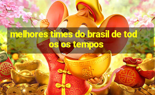 melhores times do brasil de todos os tempos