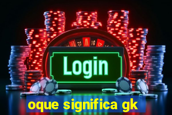 oque significa gk