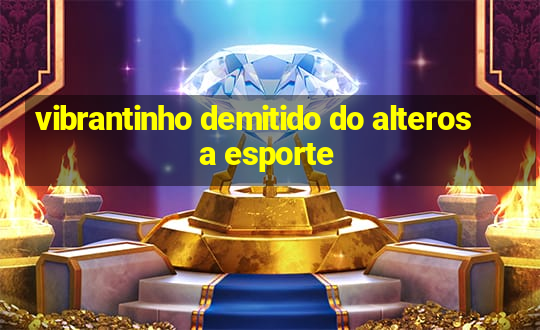 vibrantinho demitido do alterosa esporte