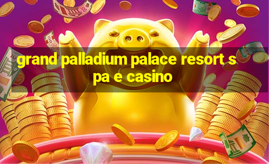 grand palladium palace resort spa e casino