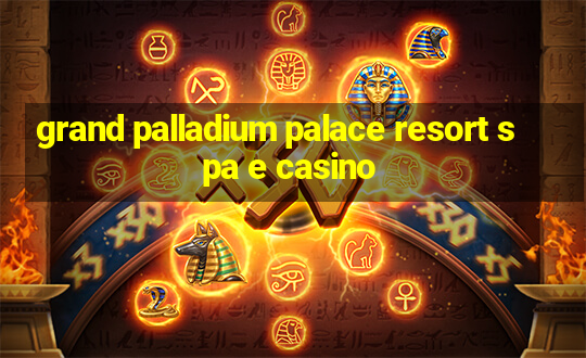 grand palladium palace resort spa e casino