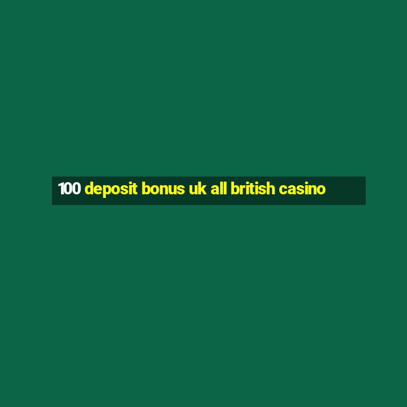 100 deposit bonus uk all british casino