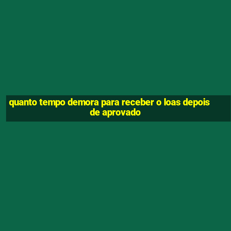 quanto tempo demora para receber o loas depois de aprovado