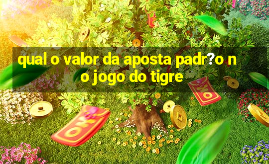 qual o valor da aposta padr?o no jogo do tigre