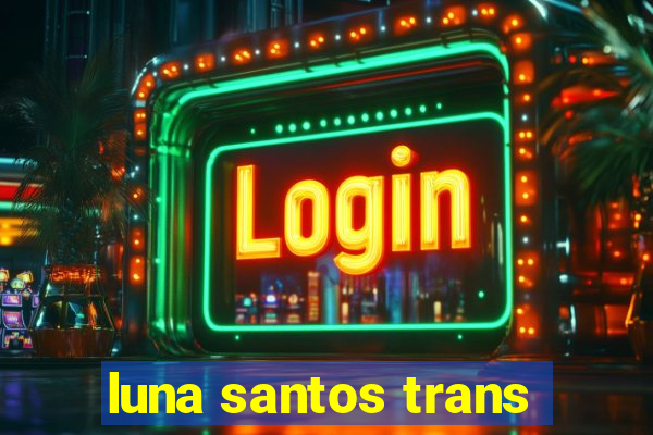 luna santos trans