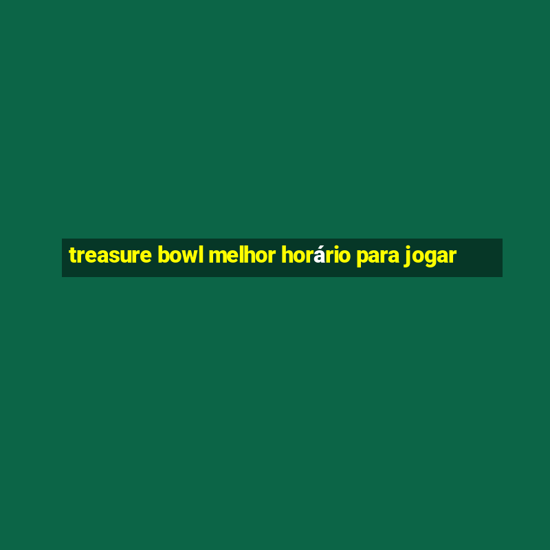 treasure bowl melhor horário para jogar