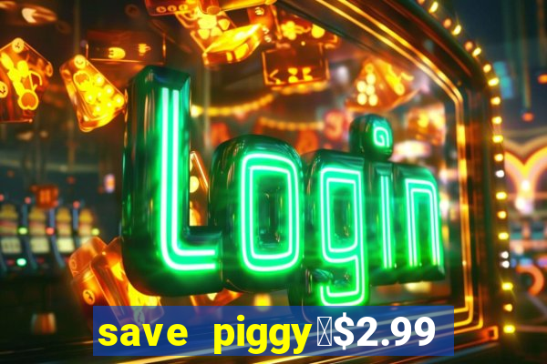 save piggy▼$2.99 to $0.99