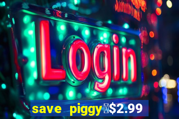 save piggy▼$2.99 to $0.99