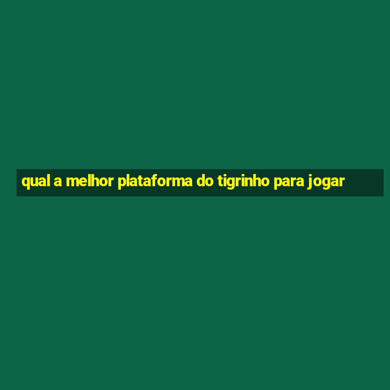 qual a melhor plataforma do tigrinho para jogar