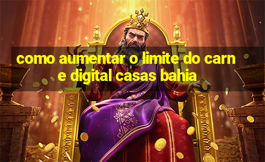 como aumentar o limite do carne digital casas bahia