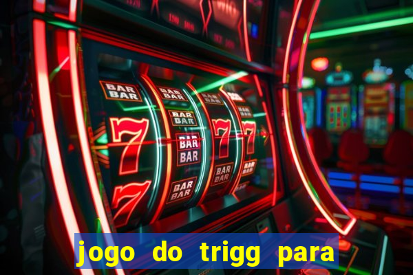 jogo do trigg para ganhar dinheiro