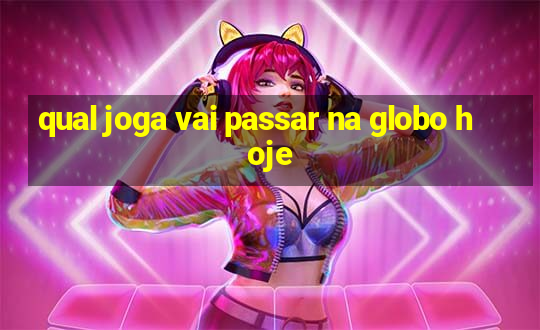 qual joga vai passar na globo hoje