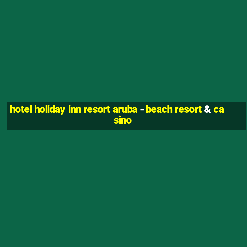 hotel holiday inn resort aruba - beach resort & casino