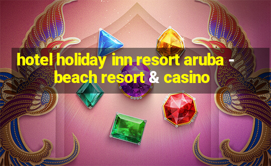 hotel holiday inn resort aruba - beach resort & casino