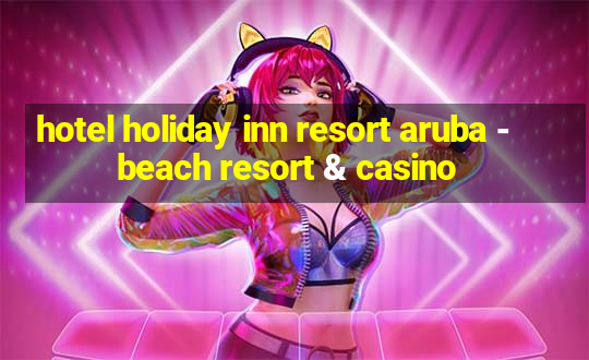 hotel holiday inn resort aruba - beach resort & casino