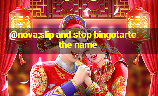 @nova:slip and stop bingotarte the name