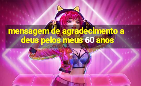 mensagem de agradecimento a deus pelos meus 60 anos