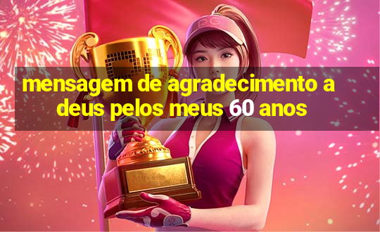 mensagem de agradecimento a deus pelos meus 60 anos