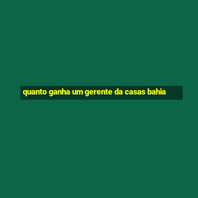 quanto ganha um gerente da casas bahia