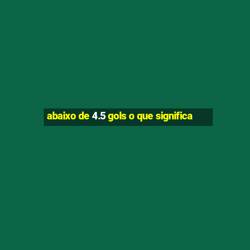 abaixo de 4.5 gols o que significa