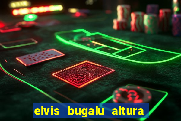 elvis bugalu altura e peso