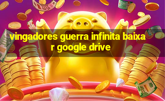 vingadores guerra infinita baixar google drive