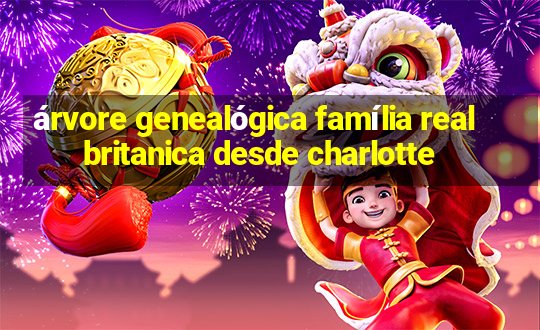 árvore genealógica família real britanica desde charlotte