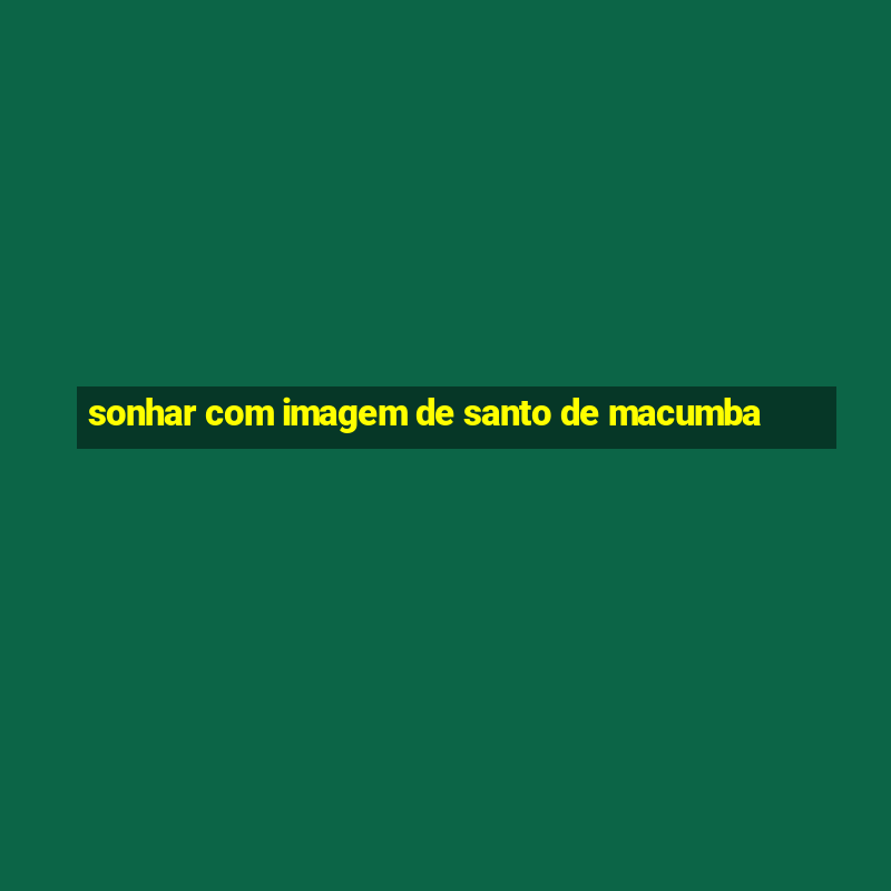 sonhar com imagem de santo de macumba