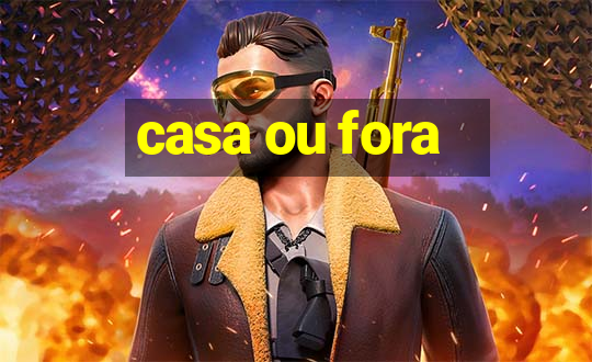 casa ou fora