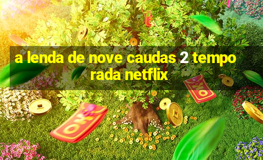 a lenda de nove caudas 2 temporada netflix