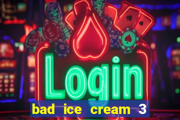 bad ice cream 3 no jogos 360