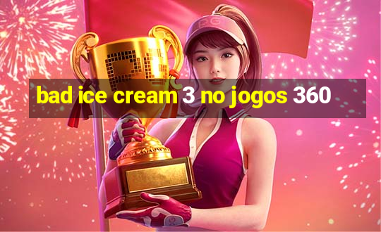 bad ice cream 3 no jogos 360