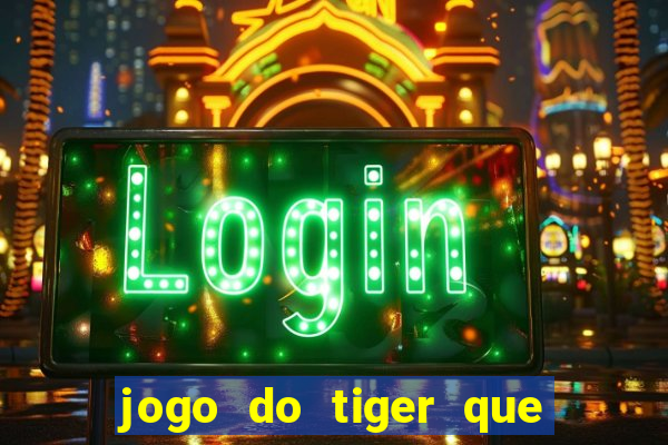 jogo do tiger que ganha dinheiro