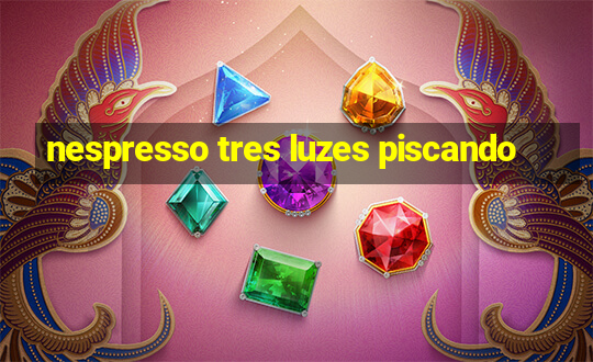 nespresso tres luzes piscando