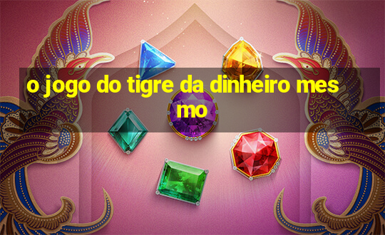 o jogo do tigre da dinheiro mesmo