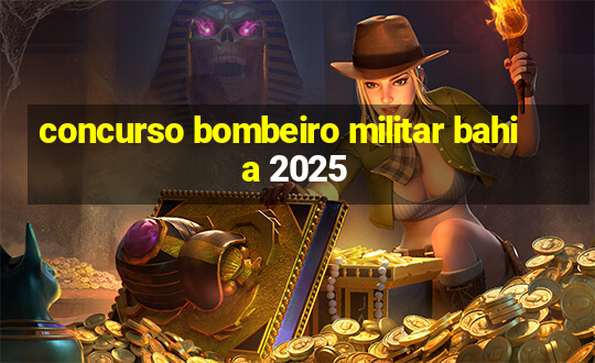 concurso bombeiro militar bahia 2025