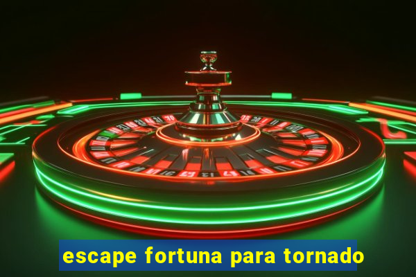 escape fortuna para tornado