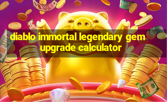 diablo immortal legendary gem upgrade calculator