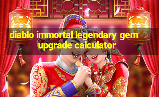 diablo immortal legendary gem upgrade calculator