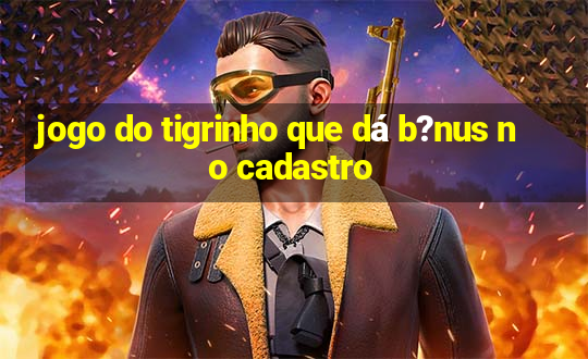 jogo do tigrinho que dá b?nus no cadastro