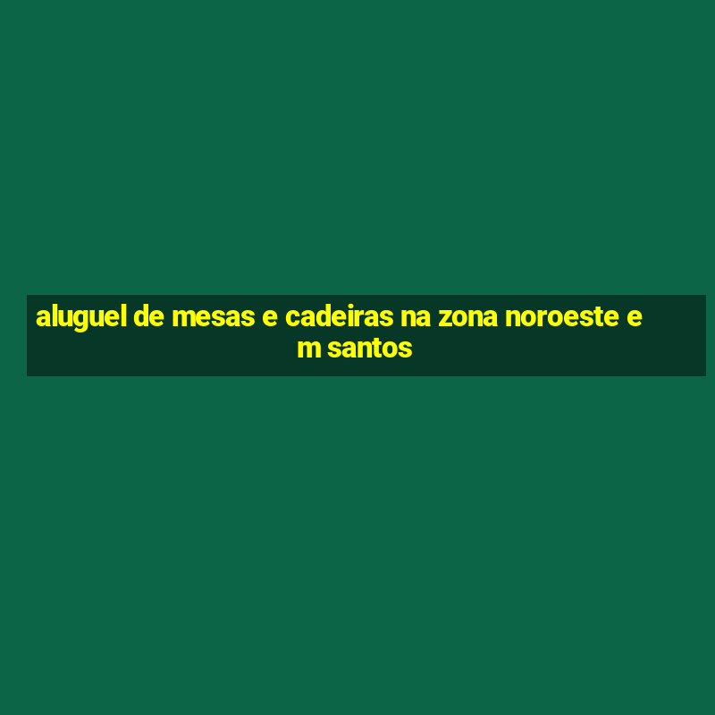 aluguel de mesas e cadeiras na zona noroeste em santos