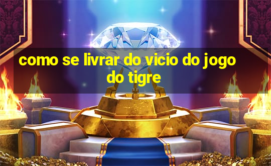 como se livrar do vicio do jogo do tigre